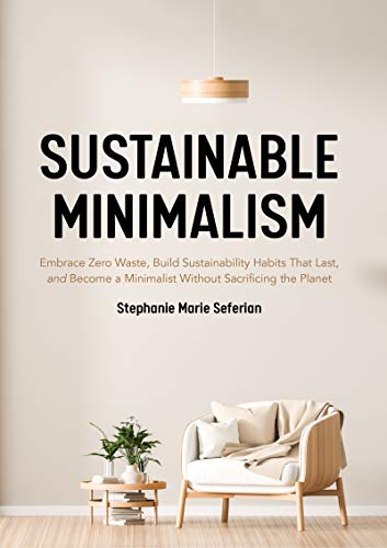 Sustainable Minimalism: Embrace Zero Squander, Establish Sustainability Practices That Final, and Develop into a Minimalist without Sacrificing the Earth (Eco-friendly Housecleaning, Zero Waste Living)